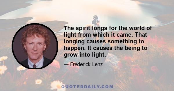 The spirit longs for the world of light from which it came. That longing causes something to happen. It causes the being to grow into light.