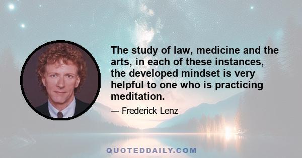 The study of law, medicine and the arts, in each of these instances, the developed mindset is very helpful to one who is practicing meditation.