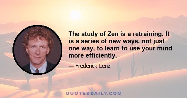 The study of Zen is a retraining. It is a series of new ways, not just one way, to learn to use your mind more efficiently.