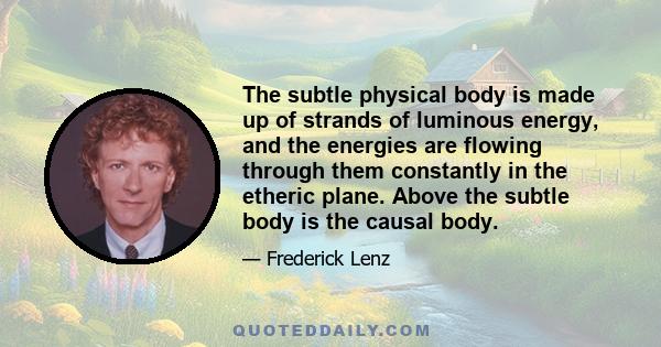 The subtle physical body is made up of strands of luminous energy, and the energies are flowing through them constantly in the etheric plane. Above the subtle body is the causal body.