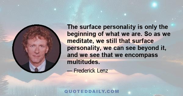 The surface personality is only the beginning of what we are. So as we meditate, we still that surface personality, we can see beyond it, and we see that we encompass multitudes.