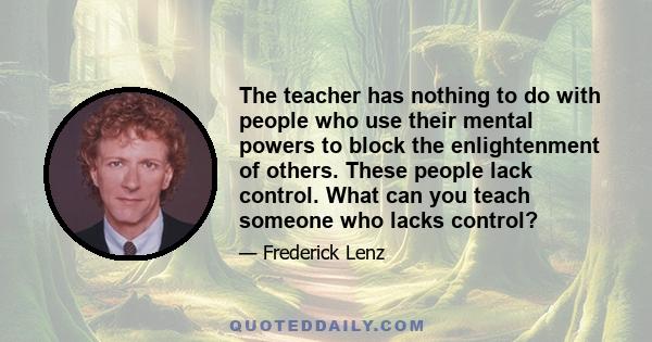 The teacher has nothing to do with people who use their mental powers to block the enlightenment of others. These people lack control. What can you teach someone who lacks control?