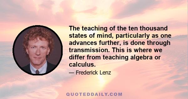 The teaching of the ten thousand states of mind, particularly as one advances further, is done through transmission. This is where we differ from teaching algebra or calculus.