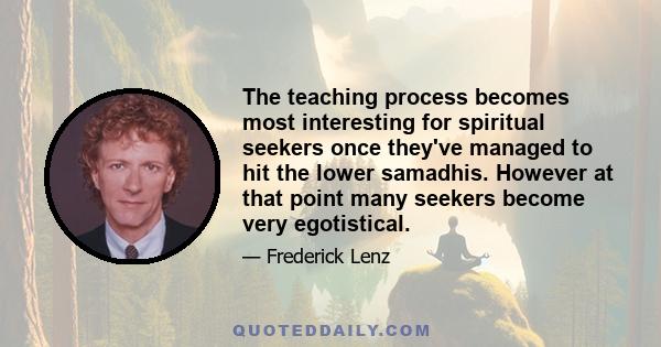 The teaching process becomes most interesting for spiritual seekers once they've managed to hit the lower samadhis. However at that point many seekers become very egotistical.