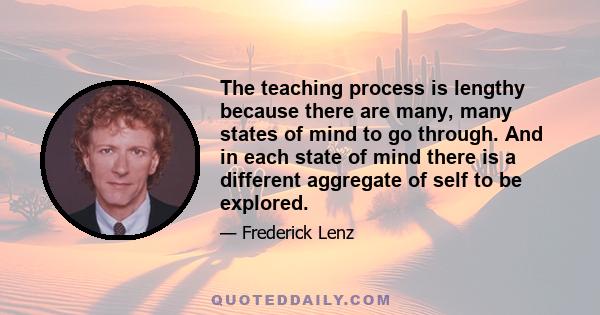 The teaching process is lengthy because there are many, many states of mind to go through. And in each state of mind there is a different aggregate of self to be explored.