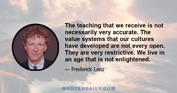 The teaching that we receive is not necessarily very accurate. The value systems that our cultures have developed are not every open. They are very restrictive. We live in an age that is not enlightened.