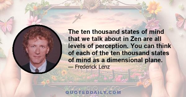 The ten thousand states of mind that we talk about in Zen are all levels of perception. You can think of each of the ten thousand states of mind as a dimensional plane.