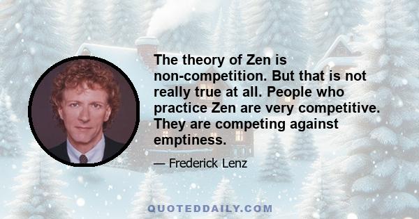 The theory of Zen is non-competition. But that is not really true at all. People who practice Zen are very competitive. They are competing against emptiness.