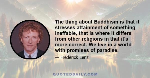 The thing about Buddhism is that it stresses attainment of something ineffable, that is where it differs from other religions in that it's more correct. We live in a world with promises of paradise.