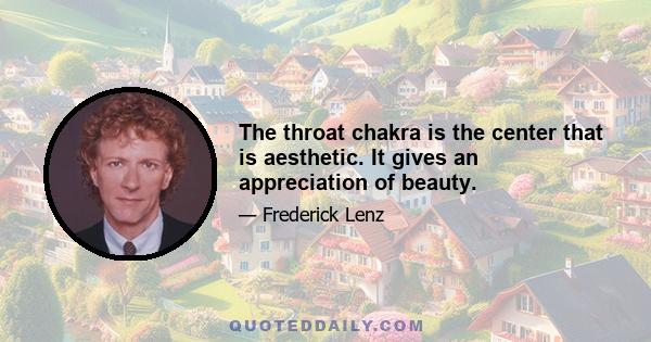 The throat chakra is the center that is aesthetic. It gives an appreciation of beauty.