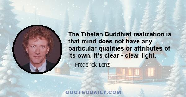 The Tibetan Buddhist realization is that mind does not have any particular qualities or attributes of its own. It's clear - clear light.