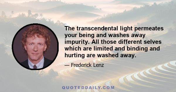 The transcendental light permeates your being and washes away impurity. All those different selves which are limited and binding and hurting are washed away.