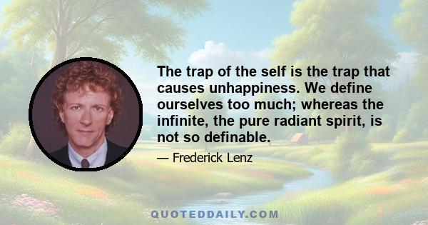 The trap of the self is the trap that causes unhappiness. We define ourselves too much; whereas the infinite, the pure radiant spirit, is not so definable.