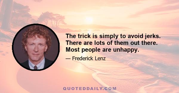 The trick is simply to avoid jerks. There are lots of them out there. Most people are unhappy.