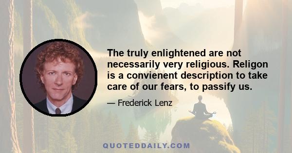 The truly enlightened are not necessarily very religious. Religon is a convienent description to take care of our fears, to passify us.