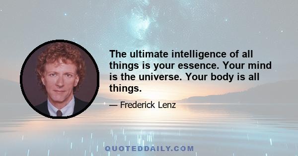 The ultimate intelligence of all things is your essence. Your mind is the universe. Your body is all things.