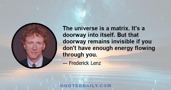 The universe is a matrix. It's a doorway into itself. But that doorway remains invisible if you don't have enough energy flowing through you.