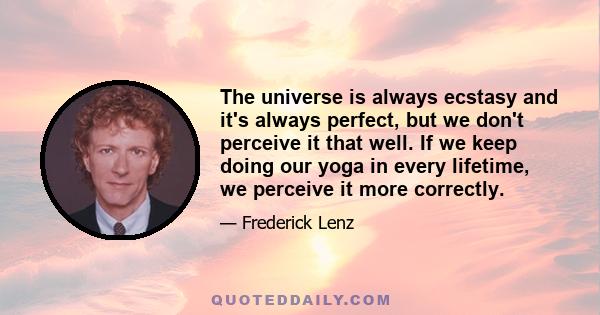 The universe is always ecstasy and it's always perfect, but we don't perceive it that well. If we keep doing our yoga in every lifetime, we perceive it more correctly.