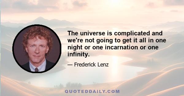 The universe is complicated and we're not going to get it all in one night or one incarnation or one infinity.