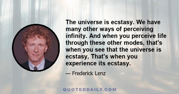 The universe is ecstasy. We have many other ways of perceiving infinity. And when you perceive life through these other modes, that's when you see that the universe is ecstasy, That's when you experience its ecstasy.