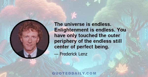 The universe is endless. Enlightenment is endless. You have only touched the outer periphery of the endless still center of perfect being.