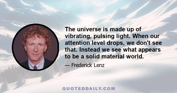 The universe is made up of vibrating, pulsing light. When our attention level drops, we don't see that. Instead we see what appears to be a solid material world.