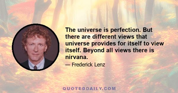 The universe is perfection. But there are different views that universe provides for itself to view itself. Beyond all views there is nirvana.