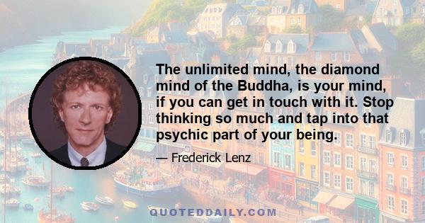 The unlimited mind, the diamond mind of the Buddha, is your mind, if you can get in touch with it. Stop thinking so much and tap into that psychic part of your being.