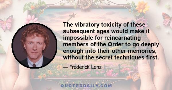 The vibratory toxicity of these subsequent ages would make it impossible for reincarnating members of the Order to go deeply enough into their other memories, without the secret techniques first.