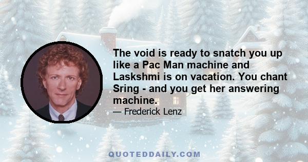 The void is ready to snatch you up like a Pac Man machine and Laskshmi is on vacation. You chant Sring - and you get her answering machine.