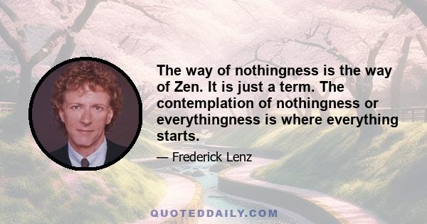 The way of nothingness is the way of Zen. It is just a term. The contemplation of nothingness or everythingness is where everything starts.