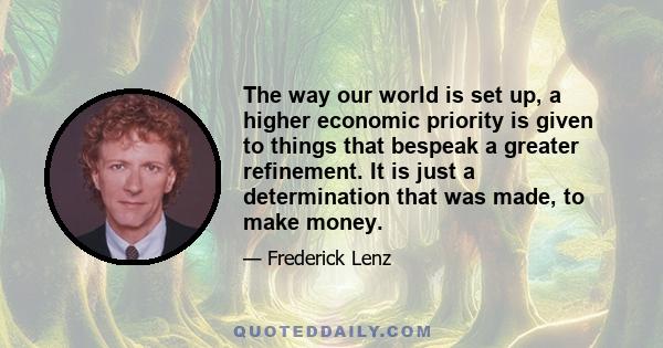 The way our world is set up, a higher economic priority is given to things that bespeak a greater refinement. It is just a determination that was made, to make money.