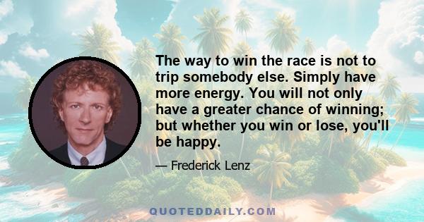 The way to win the race is not to trip somebody else. Simply have more energy. You will not only have a greater chance of winning; but whether you win or lose, you'll be happy.