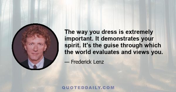 The way you dress is extremely important. It demonstrates your spirit. It's the guise through which the world evaluates and views you.