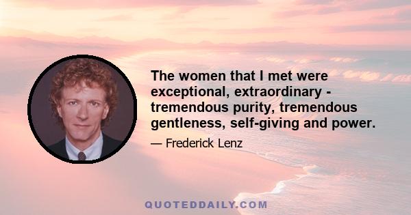 The women that I met were exceptional, extraordinary - tremendous purity, tremendous gentleness, self-giving and power.