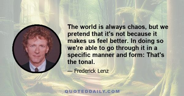 The world is always chaos, but we pretend that it's not because it makes us feel better. In doing so we're able to go through it in a specific manner and form: That's the tonal.