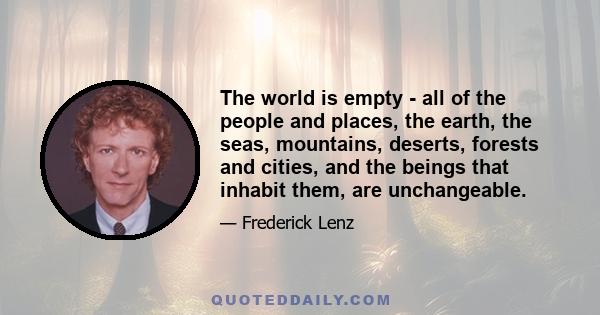 The world is empty - all of the people and places, the earth, the seas, mountains, deserts, forests and cities, and the beings that inhabit them, are unchangeable.