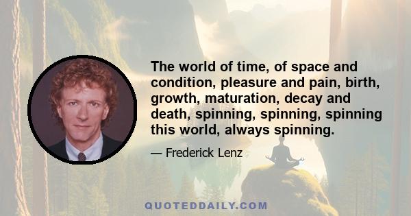 The world of time, of space and condition, pleasure and pain, birth, growth, maturation, decay and death, spinning, spinning, spinning this world, always spinning.