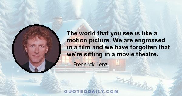 The world that you see is like a motion picture. We are engrossed in a film and we have forgotten that we're sitting in a movie theatre.