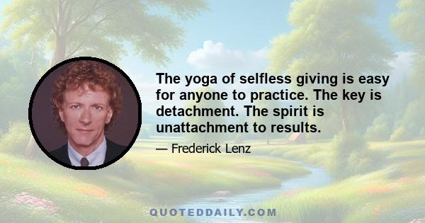 The yoga of selfless giving is easy for anyone to practice. The key is detachment. The spirit is unattachment to results.