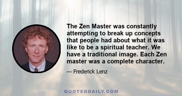 The Zen Master was constantly attempting to break up concepts that people had about what it was like to be a spiritual teacher. We have a traditional image. Each Zen master was a complete character.