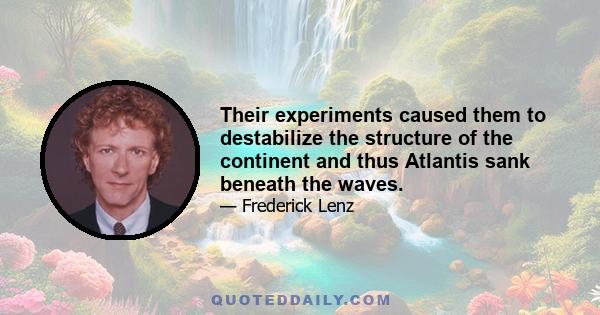 Their experiments caused them to destabilize the structure of the continent and thus Atlantis sank beneath the waves.