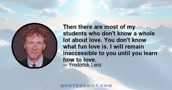 Then there are most of my students who don't know a whole lot about love. You don't know what fun love is. I will remain inaccessible to you until you learn how to love.