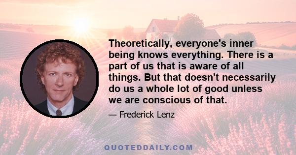 Theoretically, everyone's inner being knows everything. There is a part of us that is aware of all things. But that doesn't necessarily do us a whole lot of good unless we are conscious of that.