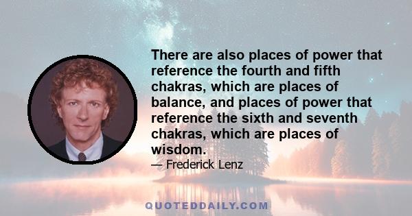 There are also places of power that reference the fourth and fifth chakras, which are places of balance, and places of power that reference the sixth and seventh chakras, which are places of wisdom.