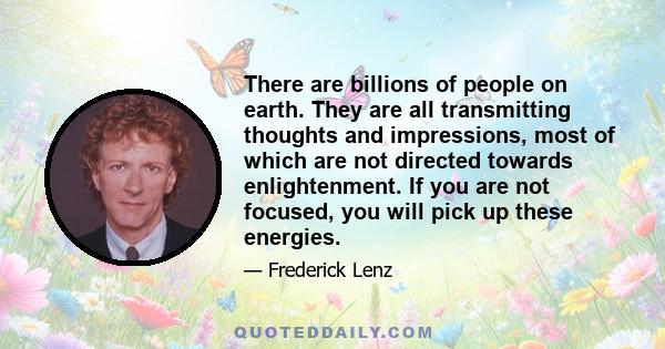 There are billions of people on earth. They are all transmitting thoughts and impressions, most of which are not directed towards enlightenment. If you are not focused, you will pick up these energies.