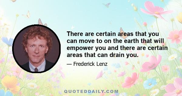 There are certain areas that you can move to on the earth that will empower you and there are certain areas that can drain you.