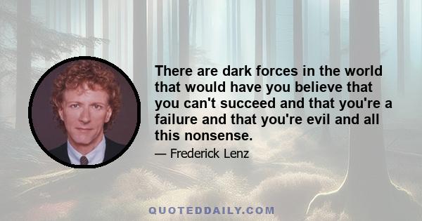 There are dark forces in the world that would have you believe that you can't succeed and that you're a failure and that you're evil and all this nonsense.