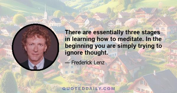 There are essentially three stages in learning how to meditate. In the beginning you are simply trying to ignore thought.