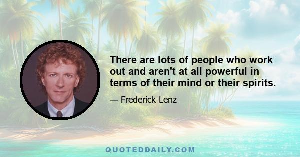 There are lots of people who work out and aren't at all powerful in terms of their mind or their spirits.